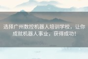 选择广州数控机器人培训学校，让你成就机器人事业，获得成功！