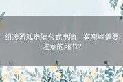 组装游戏电脑台式电脑，有哪些需要注意的细节？