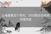 让电脑更加个性化：2018配台台电脑华丽改装