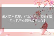 强大技术支撑，产业集聚，北京辛庄无人机产业园升级再出发！