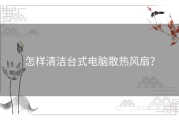 怎样清洁台式电脑散热风扇？