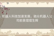 机器人科技加速发展，驰众机器人公司前景熠熠生辉