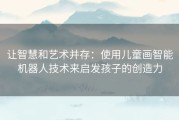 让智慧和艺术并存：使用儿童画智能机器人技术来启发孩子的创造力