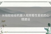 从硅胶娃娃机器人视频看性爱前的心理建设