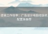提高工作效率：广告设计电脑组装机配置单推荐