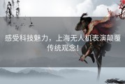 感受科技魅力，上海无人机表演颠覆传统观念！