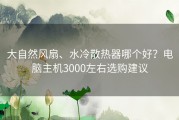 大自然风扇、水冷散热器哪个好？电脑主机3000左右选购建议