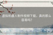 虚拟机器人制作视频下载，真的那么容易吗？