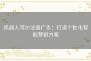 机器人阿尔法蛋广告：打造个性化智能营销方案