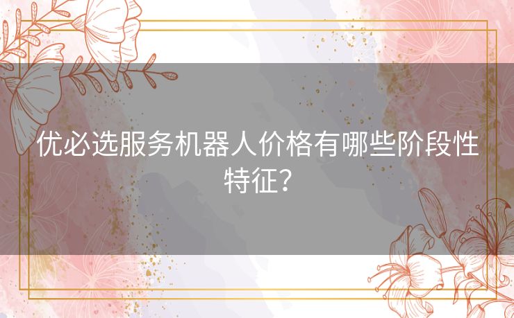 优必选服务机器人价格有哪些阶段性特征？