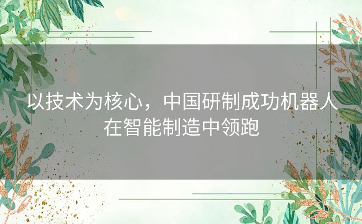 以技术为核心，中国研制成功机器人在智能制造中领跑