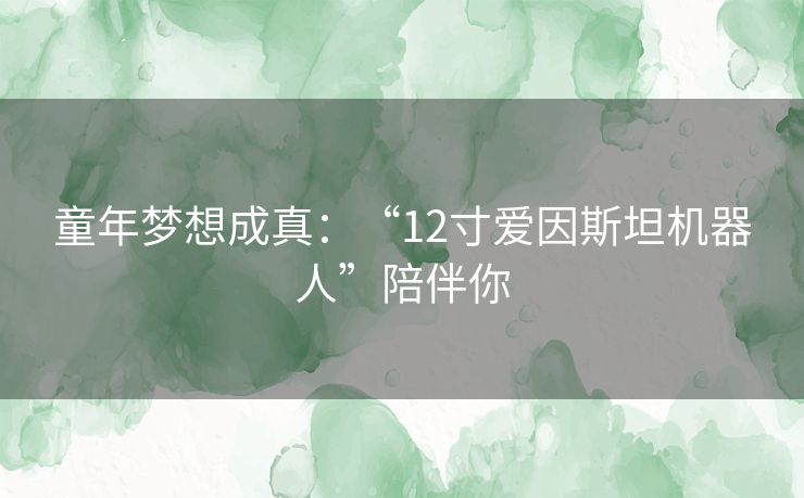 童年梦想成真：“12寸爱因斯坦机器人”陪伴你