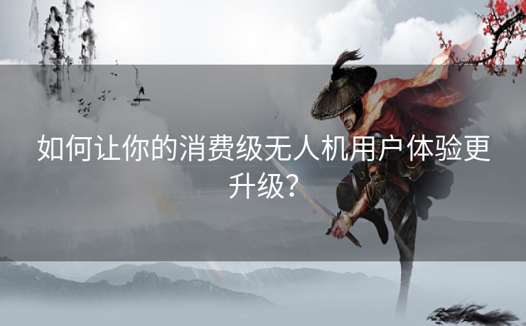 如何让你的消费级无人机用户体验更升级？