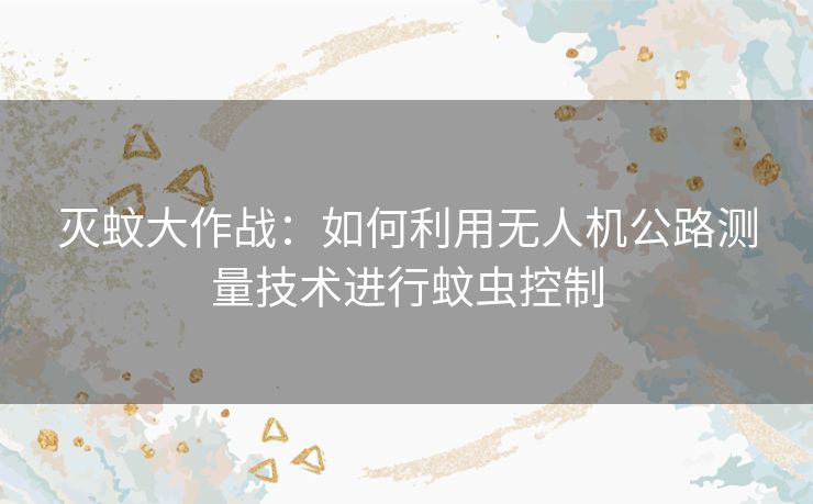 灭蚊大作战：如何利用无人机公路测量技术进行蚊虫控制