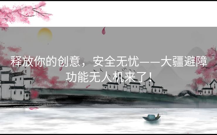 释放你的创意，安全无忧——大疆避障功能无人机来了！
