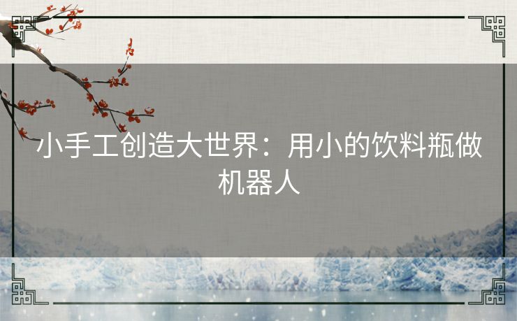 小手工创造大世界：用小的饮料瓶做机器人
