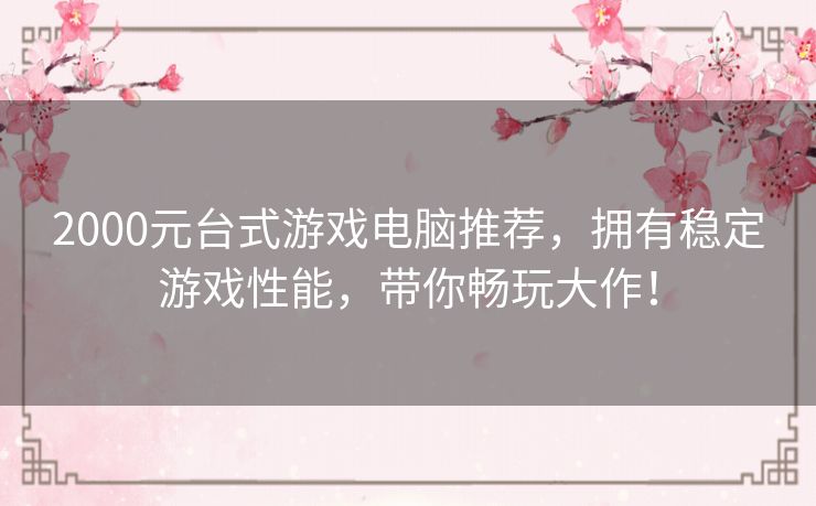 2000元台式游戏电脑推荐，拥有稳定游戏性能，带你畅玩大作！