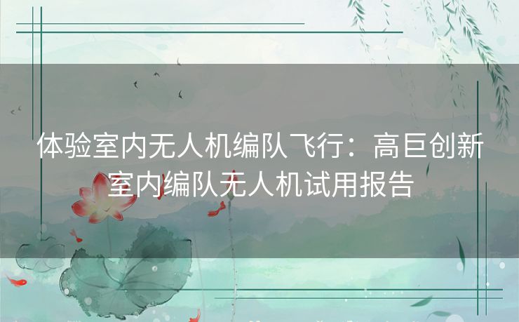 体验室内无人机编队飞行：高巨创新室内编队无人机试用报告