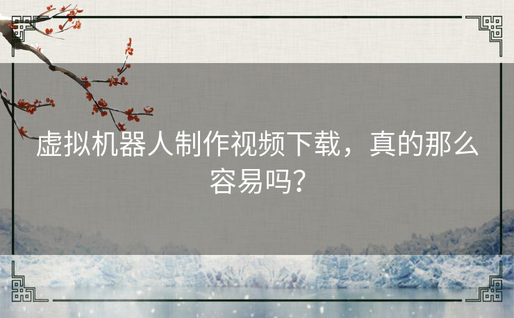 虚拟机器人制作视频下载，真的那么容易吗？