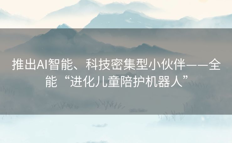 推出AI智能、科技密集型小伙伴——全能“进化儿童陪护机器人”