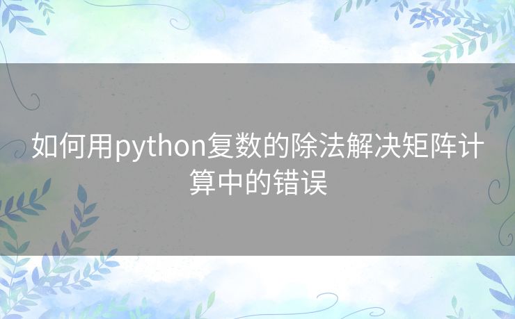 如何用python复数的除法解决矩阵计算中的错误