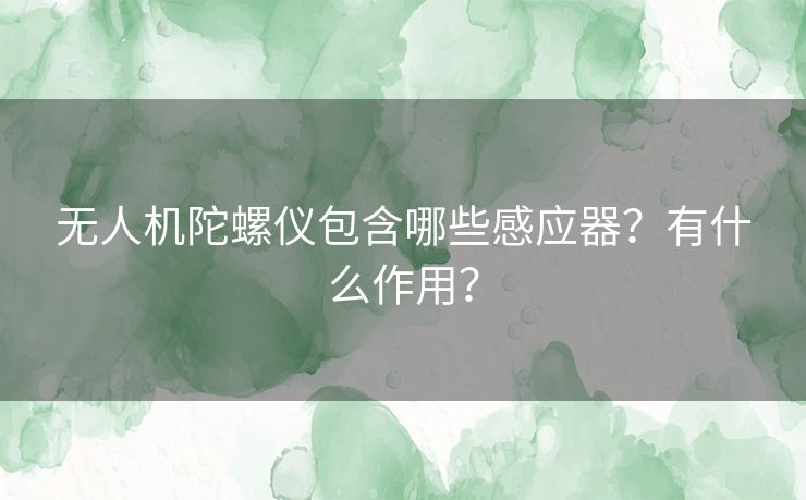 无人机陀螺仪包含哪些感应器？有什么作用？