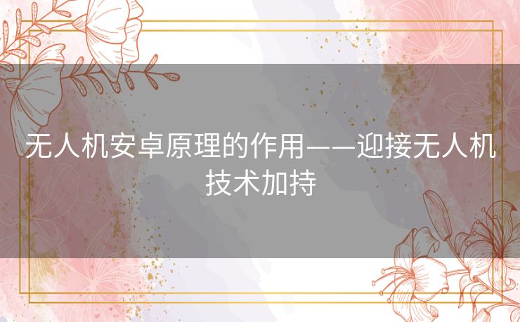 无人机安卓原理的作用——迎接无人机技术加持