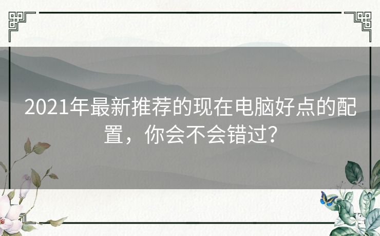 2021年最新推荐的现在电脑好点的配置，你会不会错过？