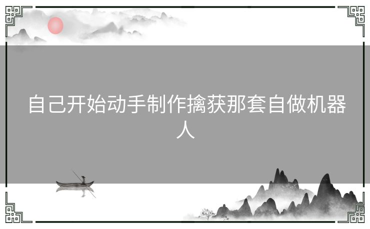 自己开始动手制作擒获那套自做机器人