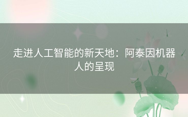 走进人工智能的新天地：阿泰因机器人的呈现