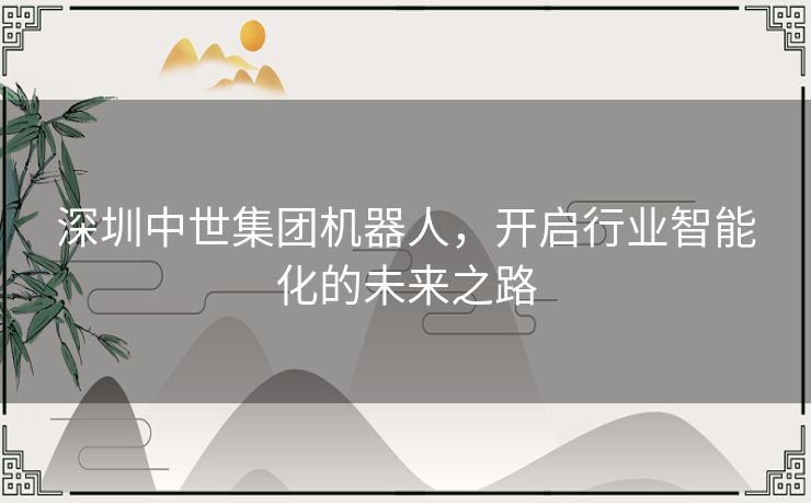 深圳中世集团机器人，开启行业智能化的未来之路