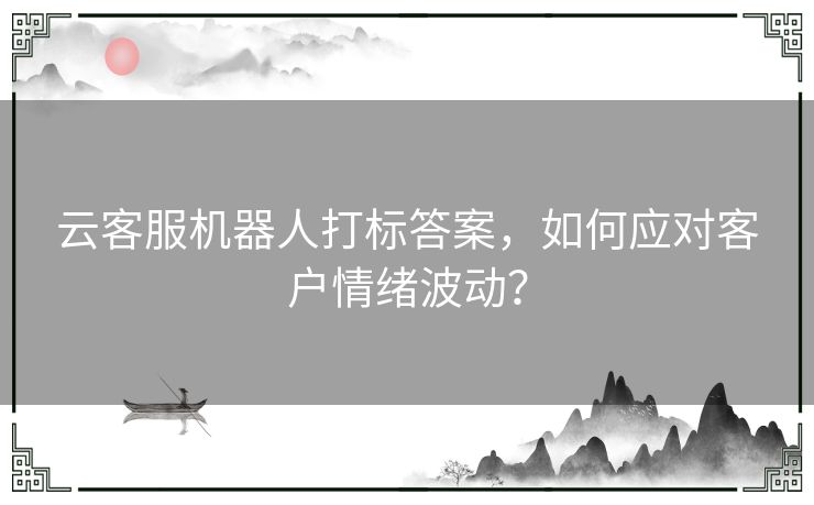 云客服机器人打标答案，如何应对客户情绪波动？