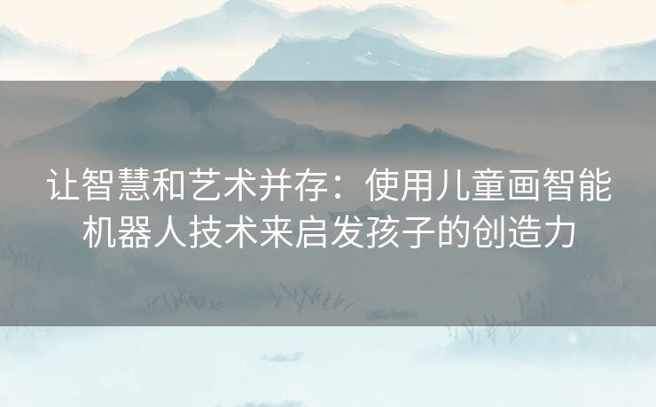 让智慧和艺术并存：使用儿童画智能机器人技术来启发孩子的创造力
