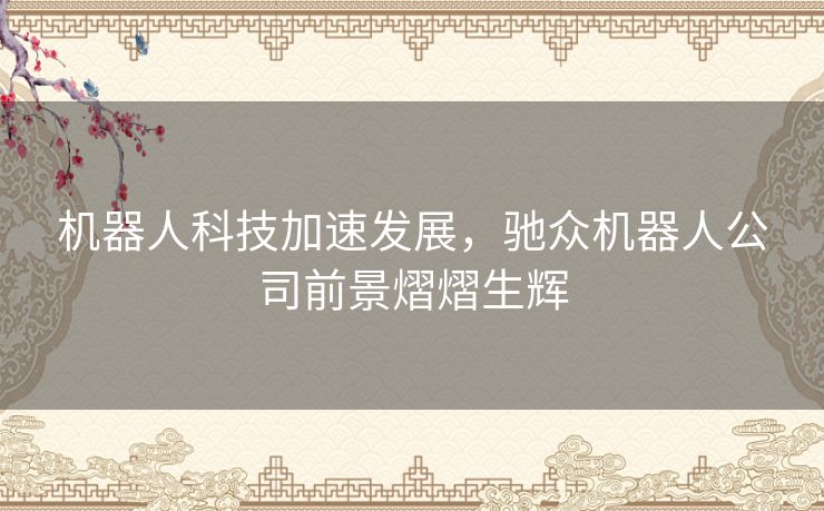 机器人科技加速发展，驰众机器人公司前景熠熠生辉