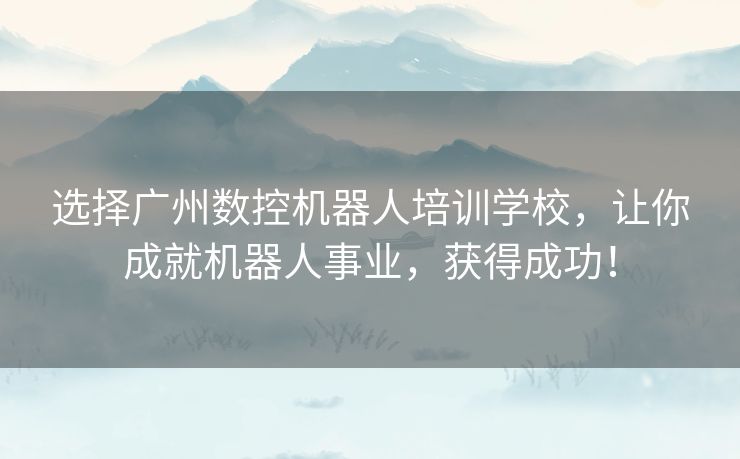 选择广州数控机器人培训学校，让你成就机器人事业，获得成功！