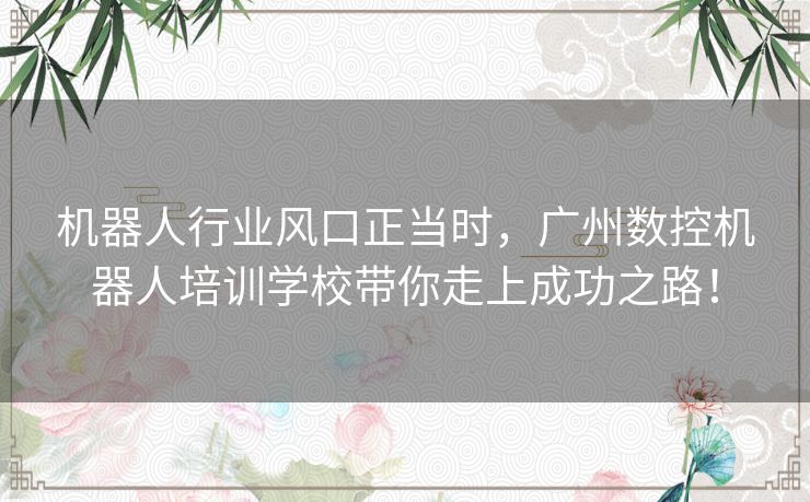 机器人行业风口正当时，广州数控机器人培训学校带你走上成功之路！