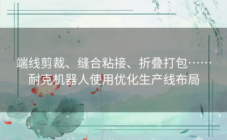 端线剪裁、缝合粘接、折叠打包……耐克机器人使用优化生产线布局