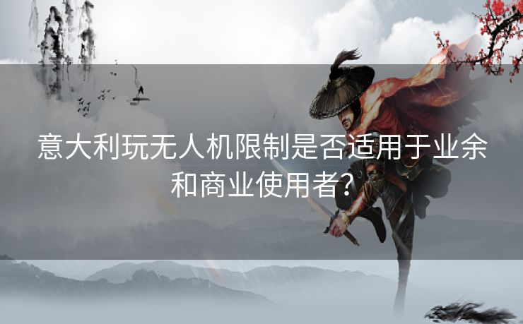 意大利玩无人机限制是否适用于业余和商业使用者？