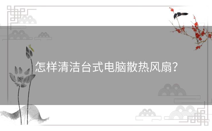 怎样清洁台式电脑散热风扇？