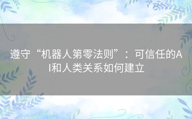 遵守“机器人第零法则”：可信任的AI和人类关系如何建立