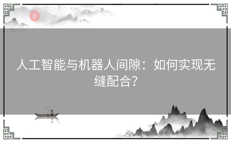 人工智能与机器人间隙：如何实现无缝配合？