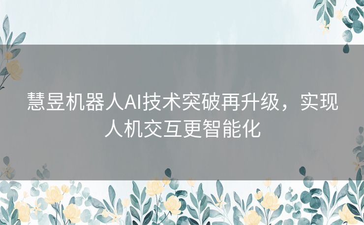 慧昱机器人AI技术突破再升级，实现人机交互更智能化
