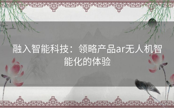 融入智能科技：领略产品ar无人机智能化的体验