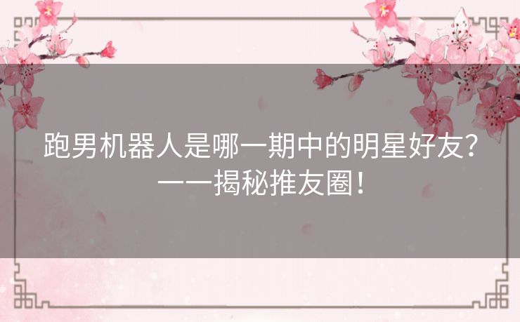 跑男机器人是哪一期中的明星好友？一一揭秘推友圈！