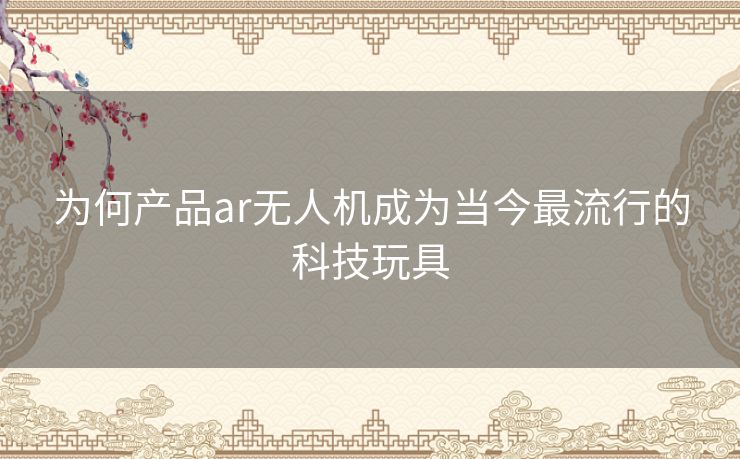 为何产品ar无人机成为当今最流行的科技玩具