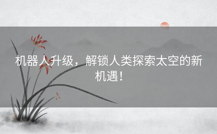 机器人升级，解锁人类探索太空的新机遇！
