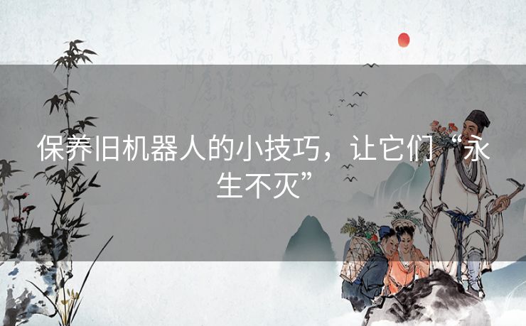 保养旧机器人的小技巧，让它们“永生不灭”
