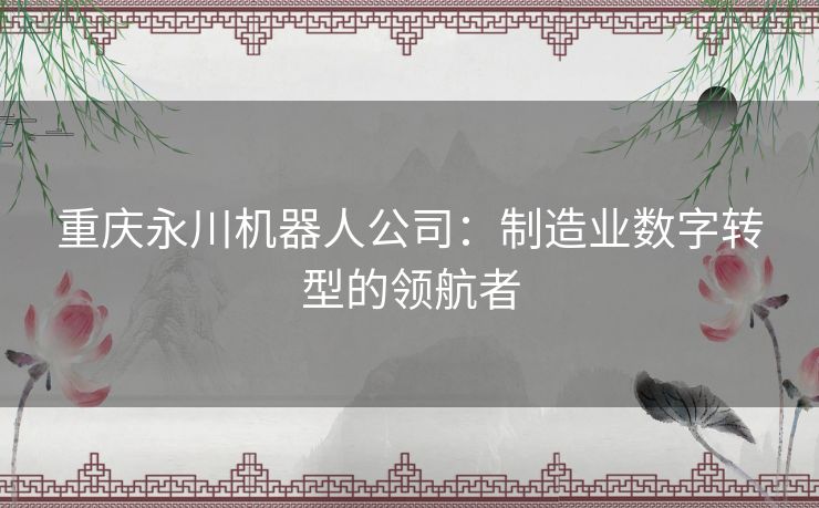 重庆永川机器人公司：制造业数字转型的领航者