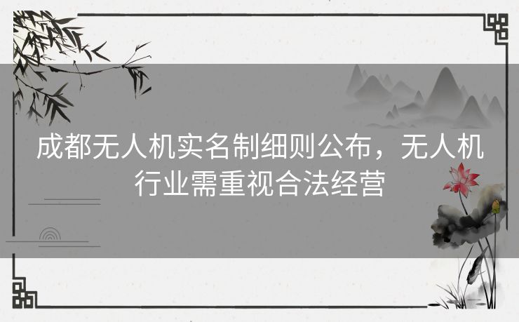 成都无人机实名制细则公布，无人机行业需重视合法经营