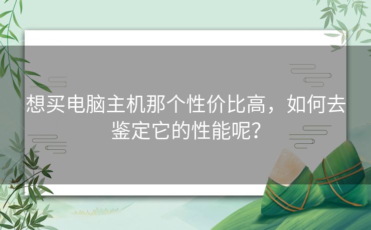 想买电脑主机那个性价比高，如何去鉴定它的性能呢？